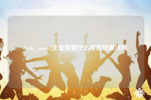 普洱企业需要什么样的拓展训练