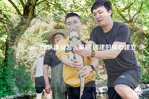 普洱团队建设怎么策划 团建的核心建立